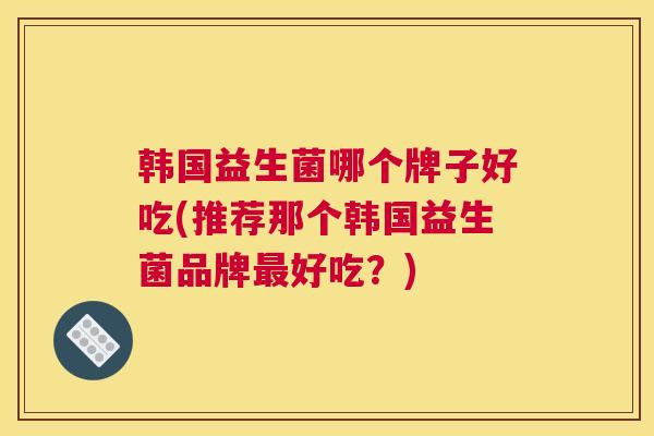 韩国益生菌哪个牌子好吃(推荐那个韩国益生菌品牌最好吃？)