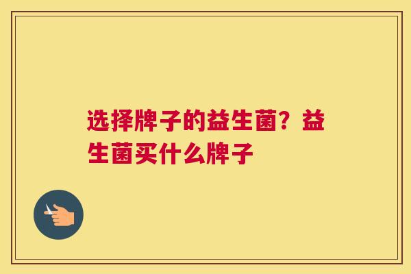 选择牌子的益生菌？益生菌买什么牌子