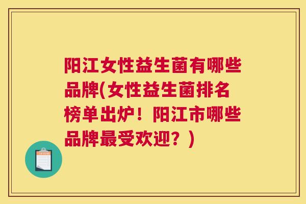 阳江女性益生菌有哪些品牌(女性益生菌排名榜单出炉！阳江市哪些品牌最受欢迎？)