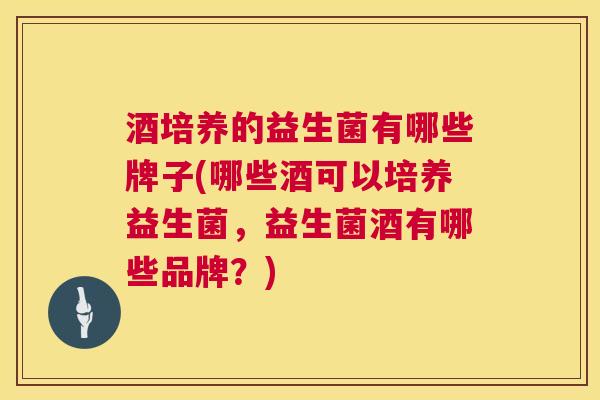 酒培养的益生菌有哪些牌子(哪些酒可以培养益生菌，益生菌酒有哪些品牌？)