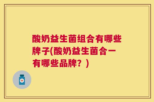 酸奶益生菌组合有哪些牌子(酸奶益生菌合一有哪些品牌？)
