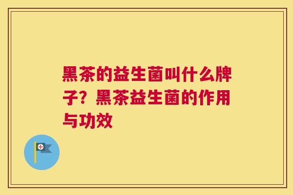 黑茶的益生菌叫什么牌子？黑茶益生菌的作用与功效