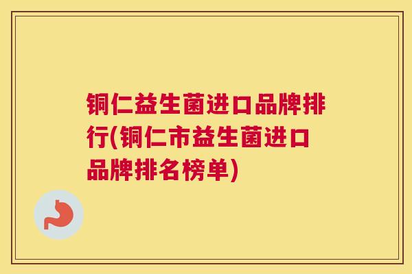 铜仁益生菌进口品牌排行(铜仁市益生菌进口品牌排名榜单)