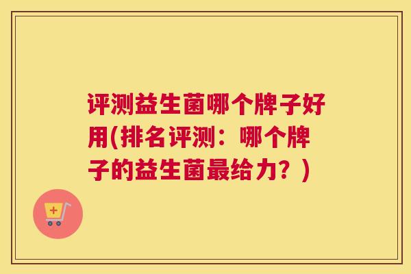 评测益生菌哪个牌子好用(排名评测：哪个牌子的益生菌最给力？)