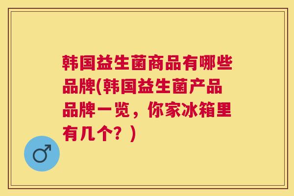 韩国益生菌商品有哪些品牌(韩国益生菌产品品牌一览，你家冰箱里有几个？)
