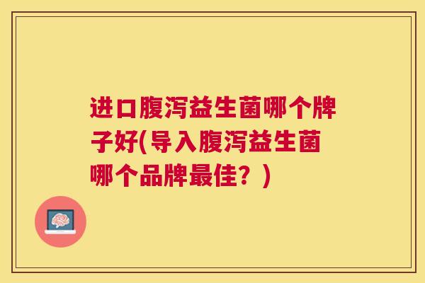 进口腹泻益生菌哪个牌子好(导入腹泻益生菌哪个品牌最佳？)