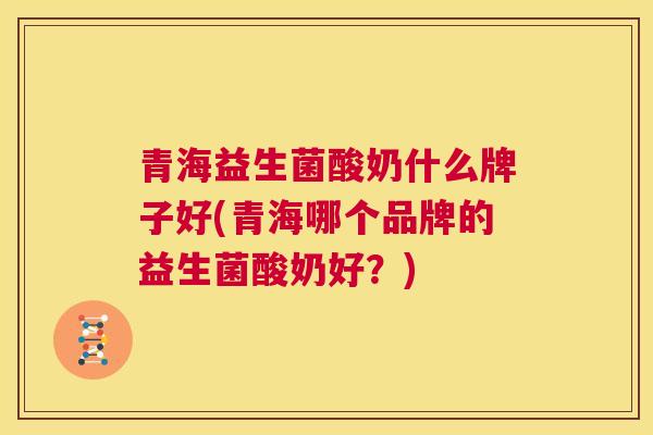 青海益生菌酸奶什么牌子好(青海哪个品牌的益生菌酸奶好？)