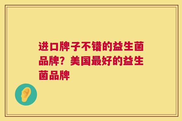 进口牌子不错的益生菌品牌？美国最好的益生菌品牌