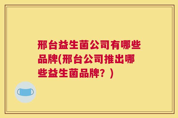 邢台益生菌公司有哪些品牌(邢台公司推出哪些益生菌品牌？)
