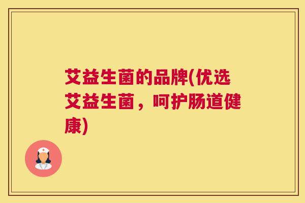 艾益生菌的品牌(优选艾益生菌，呵护肠道健康)