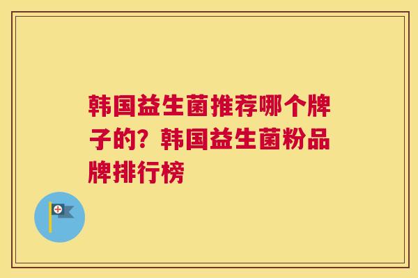 韩国益生菌推荐哪个牌子的？韩国益生菌粉品牌排行榜