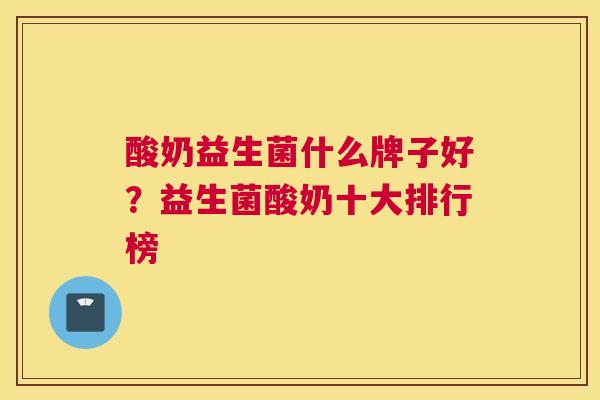 酸奶益生菌什么牌子好？益生菌酸奶十大排行榜