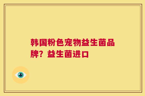 韩国粉色宠物益生菌品牌？益生菌进口