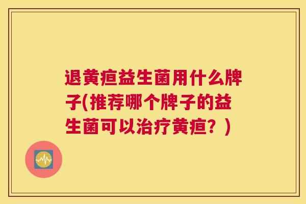 退黄疸益生菌用什么牌子(推荐哪个牌子的益生菌可以治疗黄疸？)