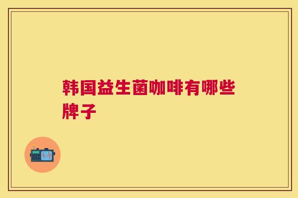 韩国益生菌咖啡有哪些牌子