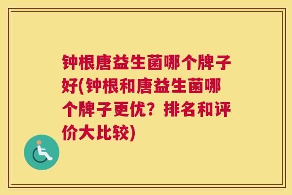 钟根唐益生菌哪个牌子好(钟根和唐益生菌哪个牌子更优？排名和评价大比较)