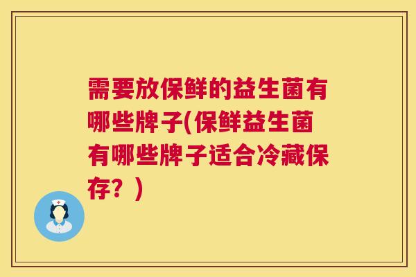 需要放保鲜的益生菌有哪些牌子(保鲜益生菌有哪些牌子适合冷藏保存？)