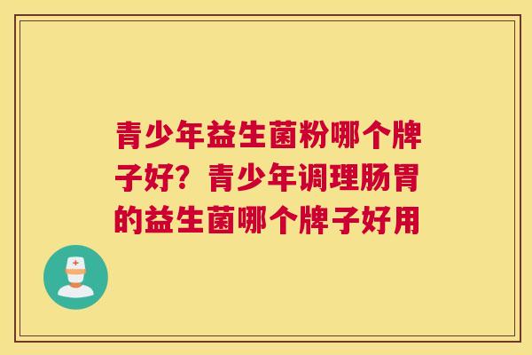 青少年益生菌粉哪个牌子好？青少年调理肠胃的益生菌哪个牌子好用