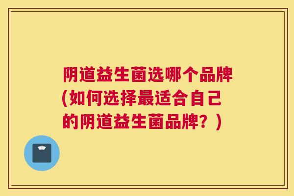 阴道益生菌选哪个品牌(如何选择最适合自己的阴道益生菌品牌？)