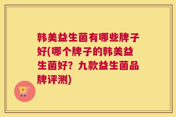 韩美益生菌有哪些牌子好(哪个牌子的韩美益生菌好？九款益生菌品牌评测)