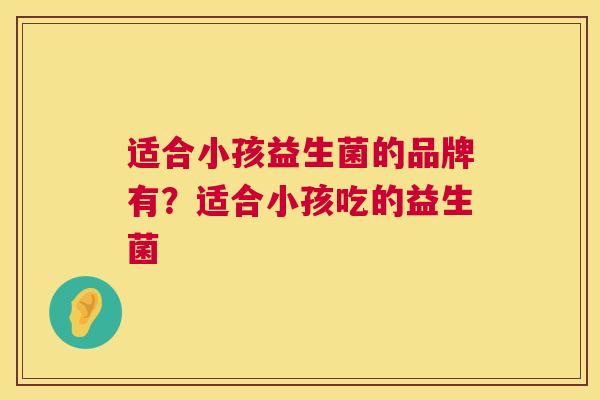 适合小孩益生菌的品牌有？适合小孩吃的益生菌