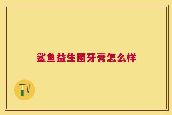 鲨鱼益生菌牙膏怎么样