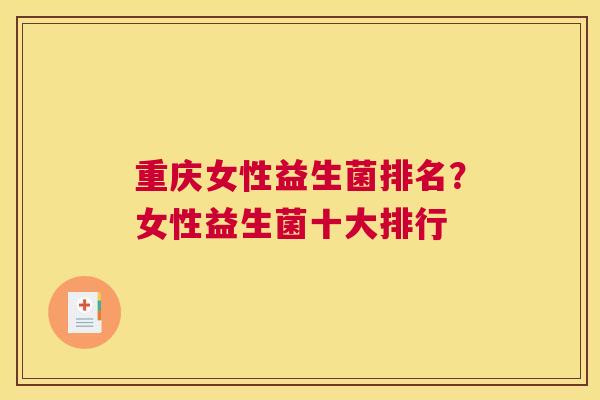 重庆女性益生菌排名？女性益生菌十大排行