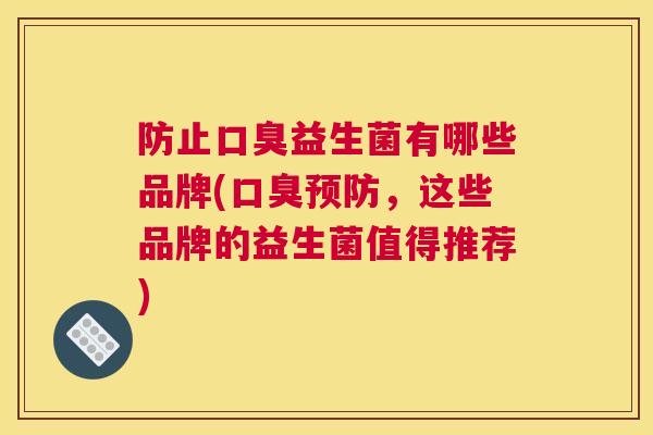 防止口臭益生菌有哪些品牌(口臭预防，这些品牌的益生菌值得推荐)