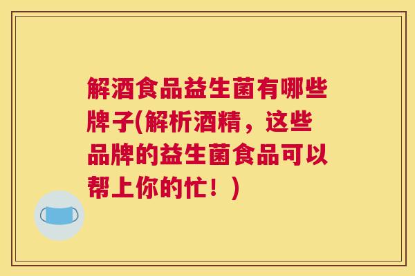 解酒食品益生菌有哪些牌子(解析酒精，这些品牌的益生菌食品可以帮上你的忙！)