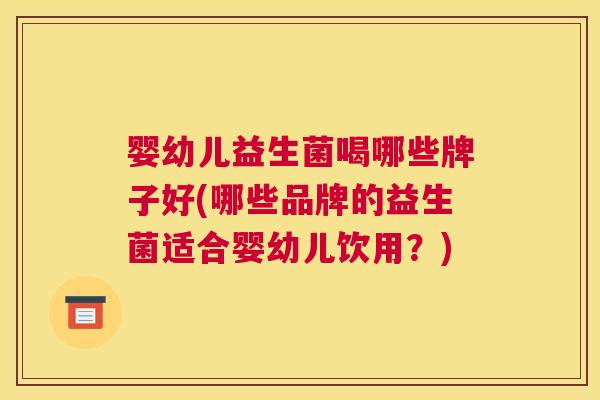 婴幼儿益生菌喝哪些牌子好(哪些品牌的益生菌适合婴幼儿饮用？)