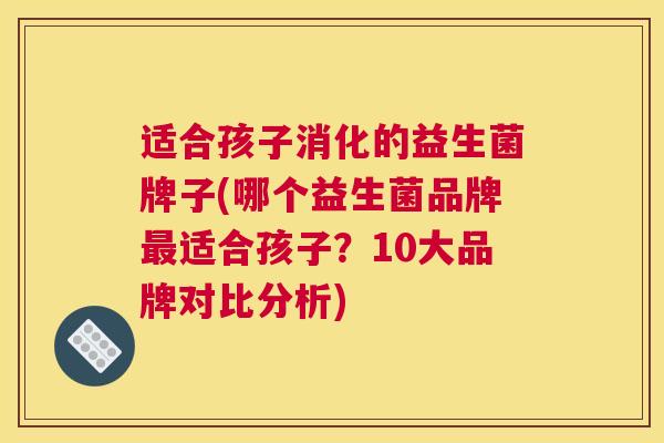 适合孩子消化的益生菌牌子(哪个益生菌品牌最适合孩子？10大品牌对比分析)