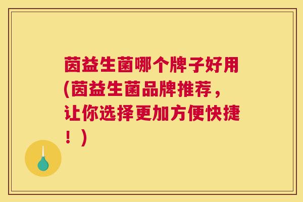 茵益生菌哪个牌子好用(茵益生菌品牌推荐，让你选择更加方便快捷！)