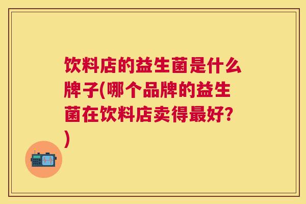 饮料店的益生菌是什么牌子(哪个品牌的益生菌在饮料店卖得最好？)
