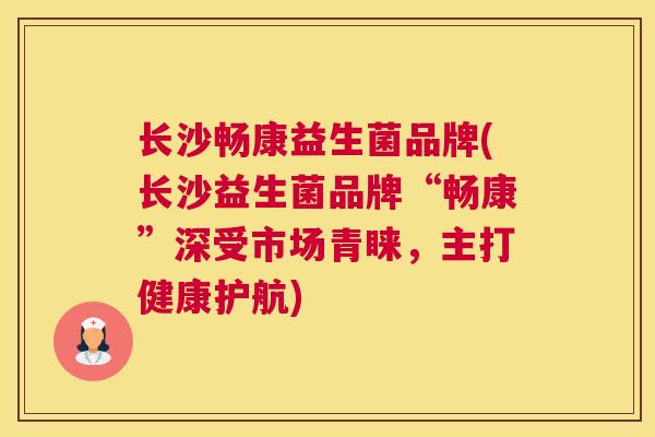 长沙畅康益生菌品牌(长沙益生菌品牌“畅康”深受市场青睐，主打健康护航)