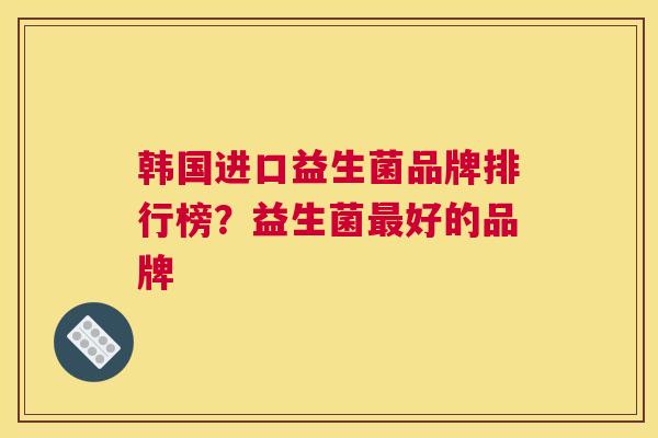 韩国进口益生菌品牌排行榜？益生菌最好的品牌