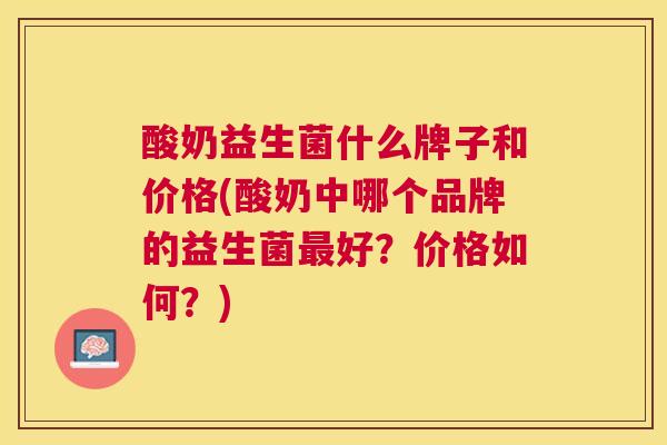 酸奶益生菌什么牌子和价格(酸奶中哪个品牌的益生菌最好？价格如何？)