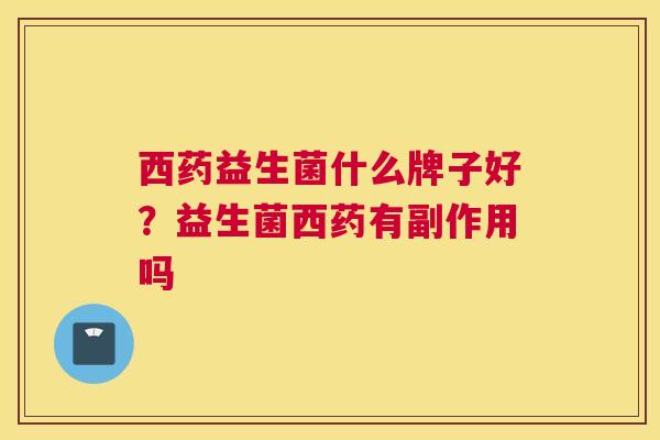 西药益生菌什么牌子好？益生菌西药有副作用吗