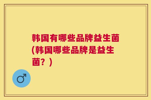 韩国有哪些品牌益生菌(韩国哪些品牌是益生菌？)