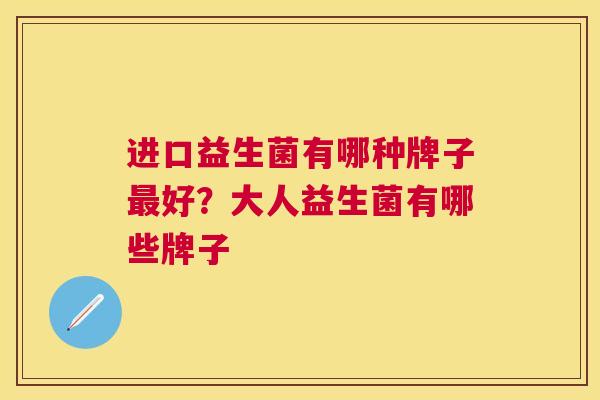 进口益生菌有哪种牌子最好？大人益生菌有哪些牌子