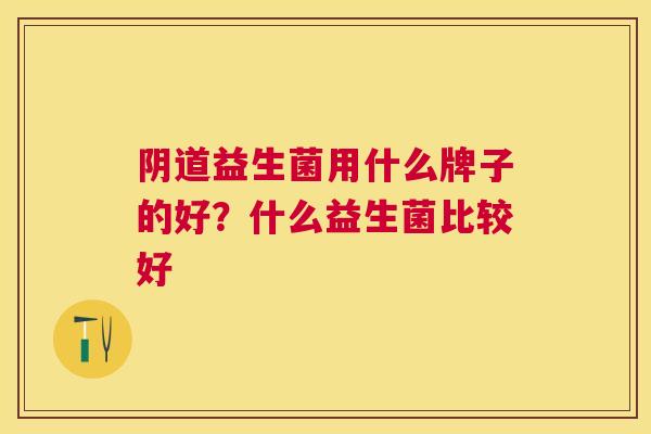 阴道益生菌用什么牌子的好？什么益生菌比较好