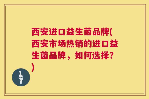 西安进口益生菌品牌(西安市场热销的进口益生菌品牌，如何选择？)