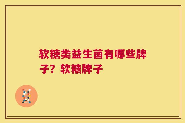 软糖类益生菌有哪些牌子？软糖牌子