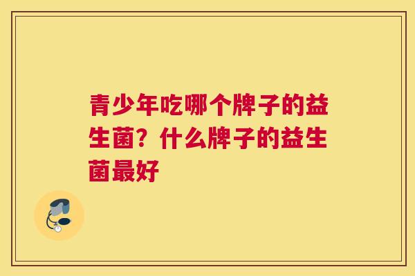 青少年吃哪个牌子的益生菌？什么牌子的益生菌最好