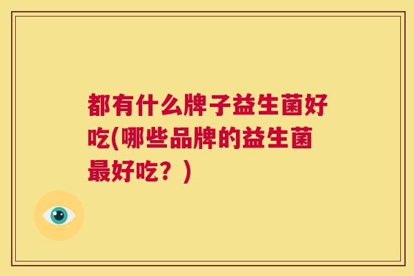 都有什么牌子益生菌好吃(哪些品牌的益生菌最好吃？)