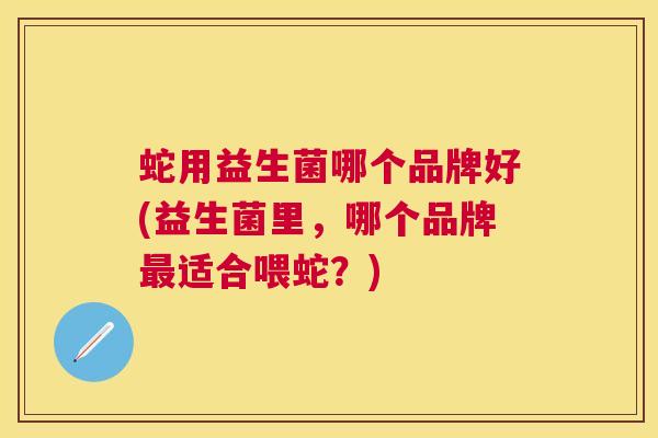 蛇用益生菌哪个品牌好(益生菌里，哪个品牌最适合喂蛇？)