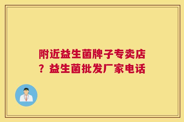 附近益生菌牌子专卖店？益生菌批发厂家电话