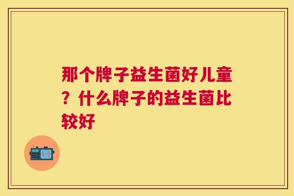 那个牌子益生菌好儿童？什么牌子的益生菌比较好