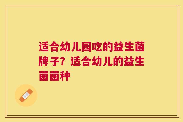 适合幼儿园吃的益生菌牌子？适合幼儿的益生菌菌种