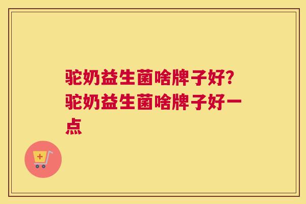 驼奶益生菌啥牌子好？驼奶益生菌啥牌子好一点