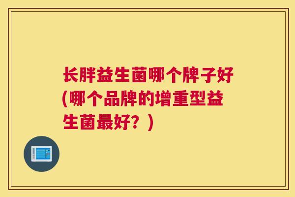 长胖益生菌哪个牌子好(哪个品牌的增重型益生菌最好？)